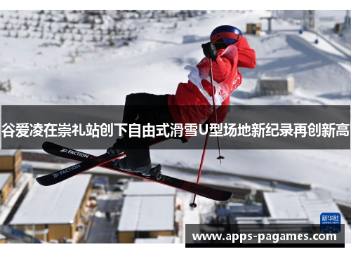 谷爱凌在崇礼站创下自由式滑雪U型场地新纪录再创新高