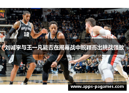 刘诚宇与王一凡能否在揭幕战中脱颖而出挑战强敌