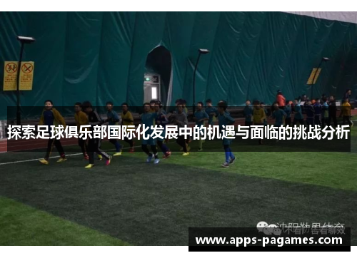 探索足球俱乐部国际化发展中的机遇与面临的挑战分析
