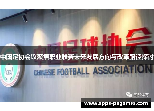中国足协会议聚焦职业联赛未来发展方向与改革路径探讨