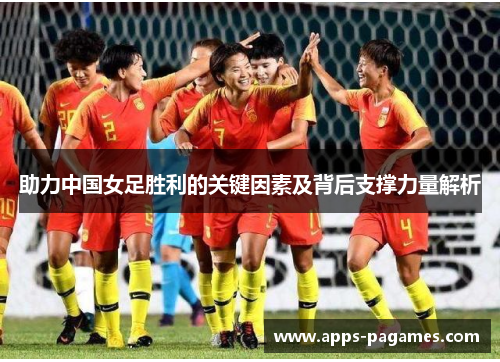 助力中国女足胜利的关键因素及背后支撑力量解析