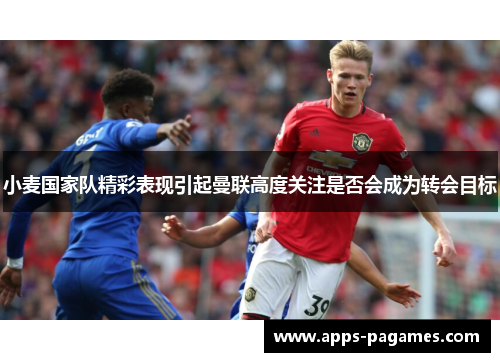 小麦国家队精彩表现引起曼联高度关注是否会成为转会目标