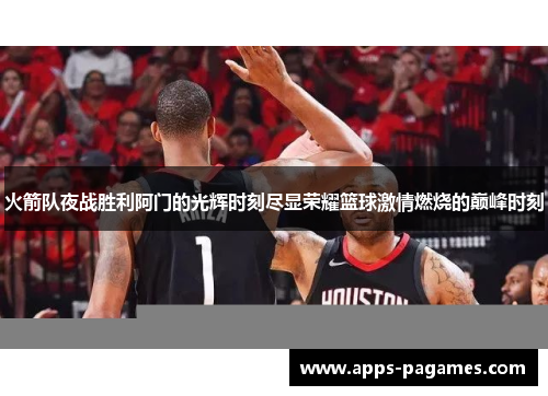 火箭队夜战胜利阿门的光辉时刻尽显荣耀篮球激情燃烧的巅峰时刻