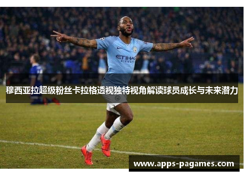 穆西亚拉超级粉丝卡拉格透视独特视角解读球员成长与未来潜力
