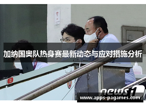加纳国奥队热身赛最新动态与应对措施分析