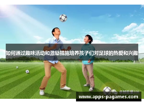 如何通过趣味活动和激励措施培养孩子们对足球的热爱和兴趣