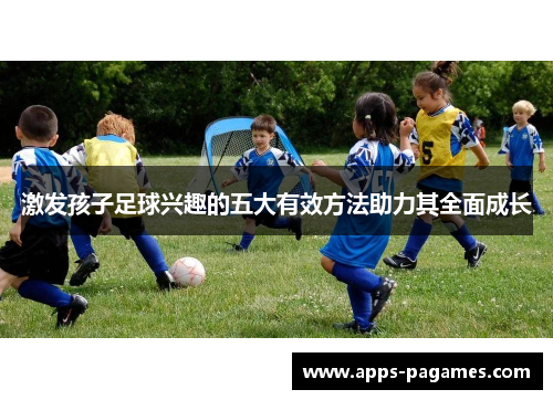 激发孩子足球兴趣的五大有效方法助力其全面成长