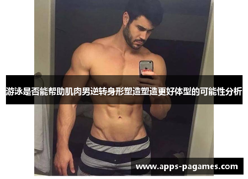 游泳是否能帮助肌肉男逆转身形塑造塑造更好体型的可能性分析