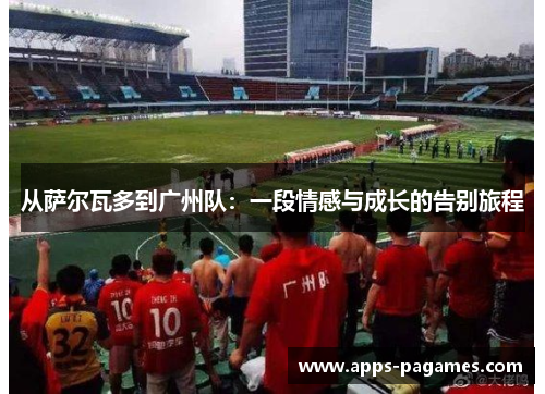 从萨尔瓦多到广州队：一段情感与成长的告别旅程