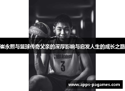 崔永熙与篮球传奇父亲的深厚影响与启发人生的成长之路