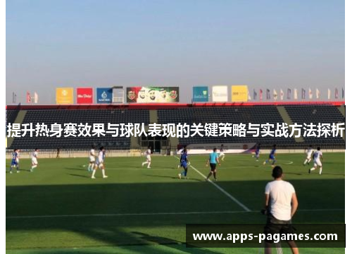 提升热身赛效果与球队表现的关键策略与实战方法探析