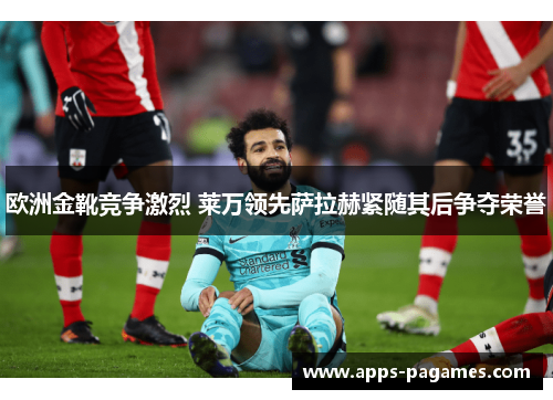 欧洲金靴竞争激烈 莱万领先萨拉赫紧随其后争夺荣誉