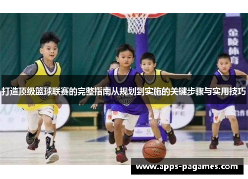 打造顶级篮球联赛的完整指南从规划到实施的关键步骤与实用技巧