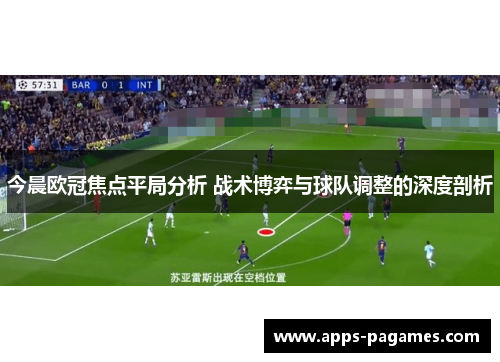 今晨欧冠焦点平局分析 战术博弈与球队调整的深度剖析