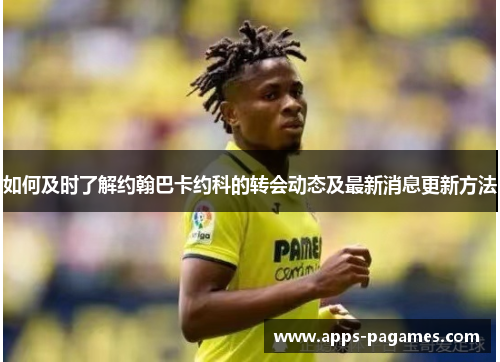 如何及时了解约翰巴卡约科的转会动态及最新消息更新方法