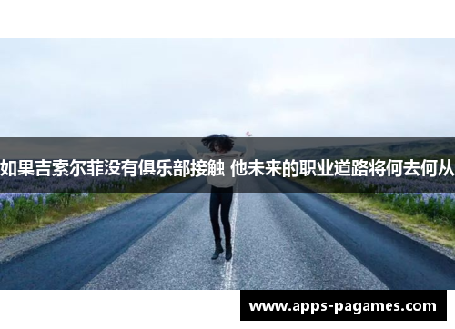 如果吉索尔菲没有俱乐部接触 他未来的职业道路将何去何从