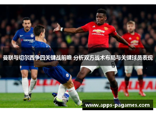 曼联与切尔西争四关键战前瞻 分析双方战术布局与关键球员表现