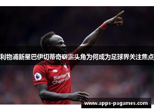 利物浦新星巴伊切蒂奇崭露头角为何成为足球界关注焦点