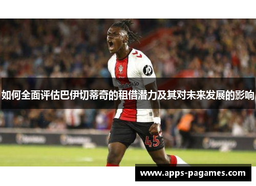 如何全面评估巴伊切蒂奇的租借潜力及其对未来发展的影响
