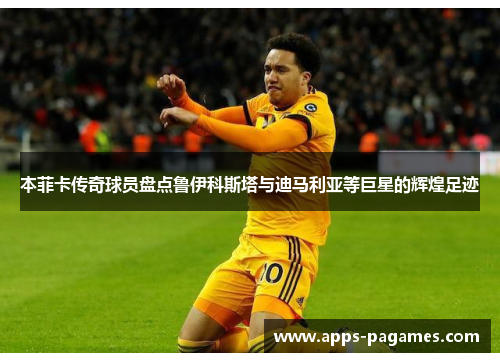 本菲卡传奇球员盘点鲁伊科斯塔与迪马利亚等巨星的辉煌足迹