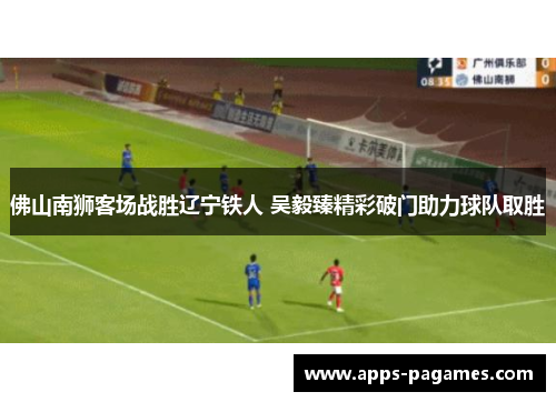 佛山南狮客场战胜辽宁铁人 吴毅臻精彩破门助力球队取胜