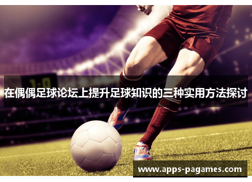 在偶偶足球论坛上提升足球知识的三种实用方法探讨
