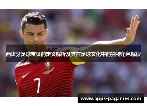 西班牙足球宝贝的定义解析及其在足球文化中的独特角色解读