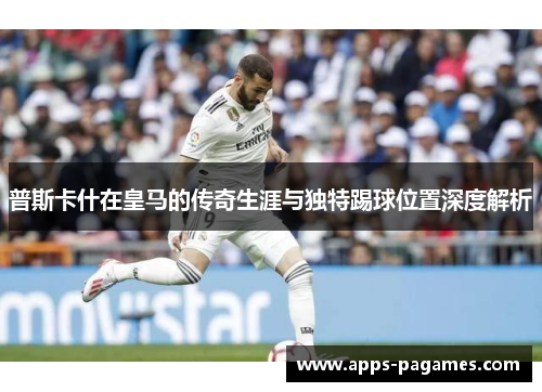 普斯卡什在皇马的传奇生涯与独特踢球位置深度解析