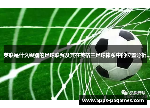 英联是什么级别的足球联赛及其在英格兰足球体系中的位置分析