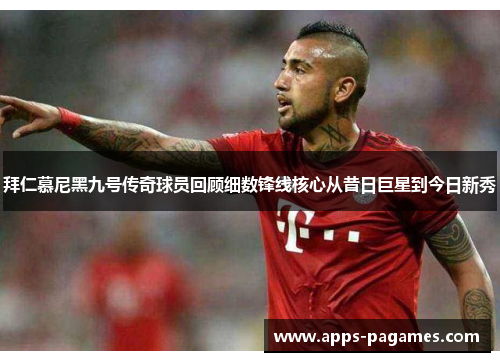 拜仁慕尼黑九号传奇球员回顾细数锋线核心从昔日巨星到今日新秀