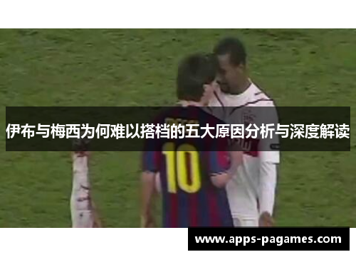 伊布与梅西为何难以搭档的五大原因分析与深度解读