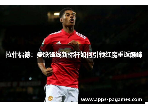 拉什福德:曼联锋线新标杆如何引领红魔重返巅峰 拉什福德:曼联锋线新标杆如何引领红魔重返巅峰