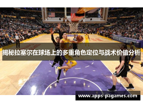 揭秘拉塞尔在球场上的多重角色定位与战术价值分析