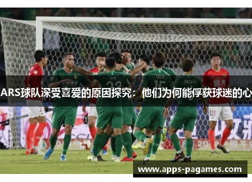ARS球队深受喜爱的原因探究：他们为何能俘获球迷的心