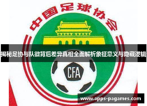 揭秘足协与队徽背后差异真相全面解析象征意义与隐藏逻辑