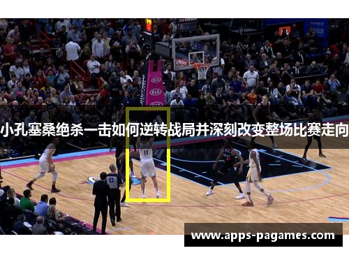 小孔塞桑绝杀一击如何逆转战局并深刻改变整场比赛走向