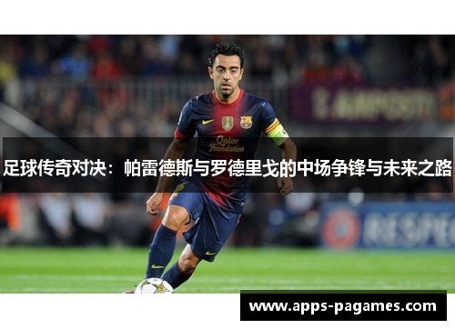 足球传奇对决：帕雷德斯与罗德里戈的中场争锋与未来之路