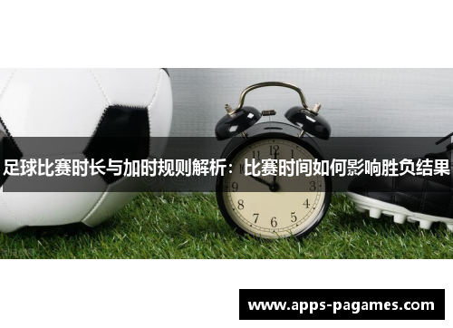 足球比赛时长与加时规则解析：比赛时间如何影响胜负结果