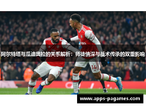 阿尔特塔与瓜迪奥拉的关系解析:师徒情深与战术传承的双重影响 阿尔特塔与瓜迪奥拉的关系解析:师徒情深与战术传承的双重影响