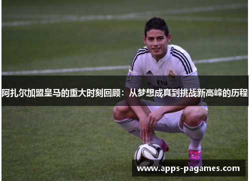 阿扎尔加盟皇马的重大时刻回顾:从梦想成真到挑战新高峰的历程 阿扎尔加盟皇马的重大时刻回顾:从梦想成真到挑战新高峰的历程
