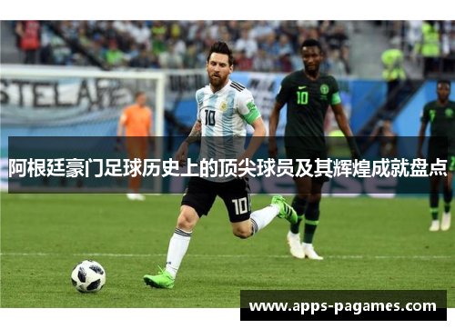 阿根廷豪门足球历史上的顶尖球员及其辉煌成就盘点 阿根廷豪门足球历史上的顶尖球员及其辉煌成就盘点