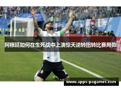 阿根廷如何在生死战中上演惊天逆转扭转比赛局势