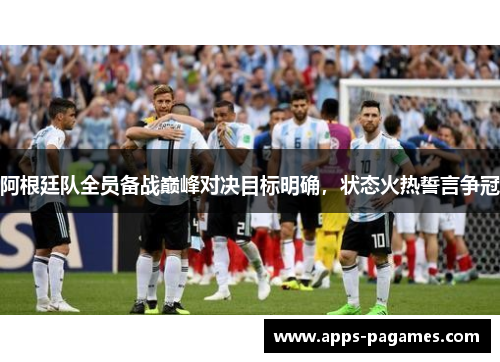 阿根廷队全员备战巅峰对决目标明确,状态火热誓言争冠 阿根廷队全员备战巅峰对决目标明确,状态火热誓言争冠
