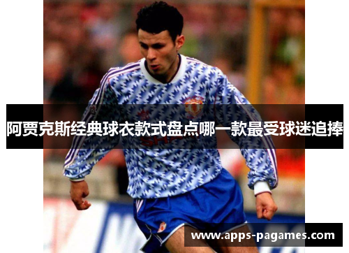 阿贾克斯经典球衣款式盘点哪一款最受球迷追捧