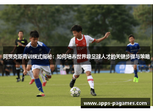 阿贾克斯青训模式揭秘:如何培养世界级足球人才的关键步骤与策略 阿贾克斯青训模式揭秘:如何培养世界级足球人才的关键步骤与策略