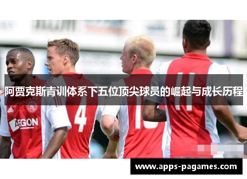 阿贾克斯青训体系下五位顶尖球员的崛起与成长历程