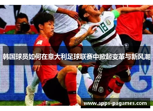 韩国球员如何在意大利足球联赛中掀起变革与新风潮 韩国球员如何在意大利足球联赛中掀起变革与新风潮