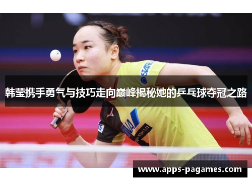 韩莹携手勇气与技巧走向巅峰揭秘她的乒乓球夺冠之路 韩莹携手勇气与技巧走向巅峰揭秘她的乒乓球夺冠之路