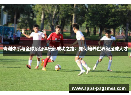 青训体系与全球顶级俱乐部成功之路：如何培养世界级足球人才