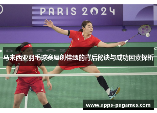 马来西亚羽毛球赛屡创佳绩的背后秘诀与成功因素探析 马来西亚羽毛球赛屡创佳绩的背后秘诀与成功因素探析